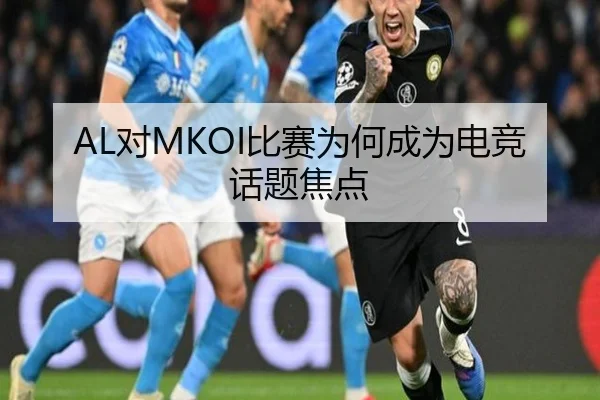 AL对MKOI比赛为何成为电竞话题焦点