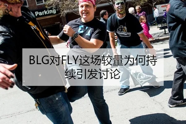 BLG对FLY这场较量为何持续引发讨论