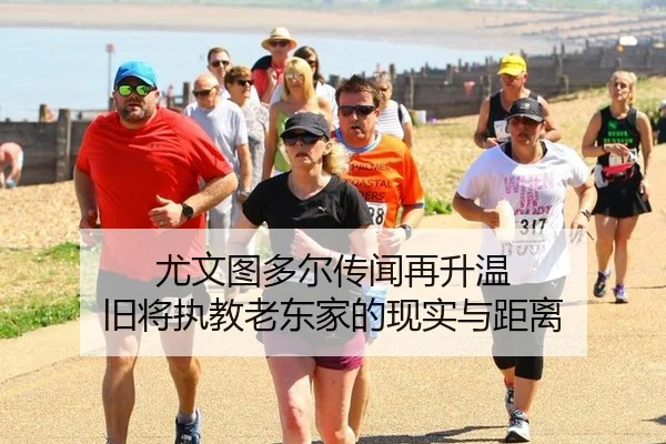 尤文图多尔传闻再升温 旧将执教老东家的现实与距离